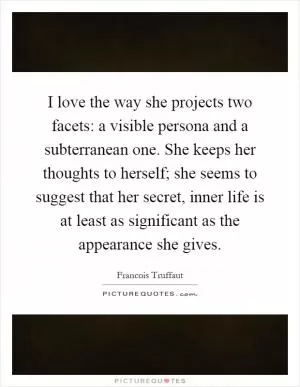 I love the way she projects two facets: a visible persona and a subterranean one. She keeps her thoughts to herself; she seems to suggest that her secret, inner life is at least as significant as the appearance she gives Picture Quote #1