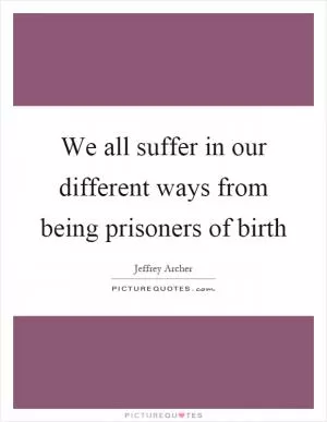 We all suffer in our different ways from being prisoners of birth Picture Quote #1