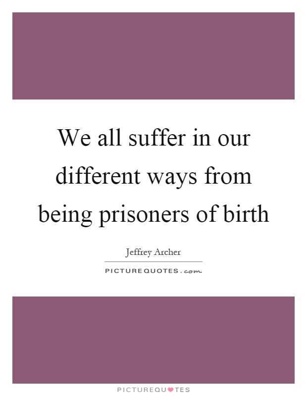 We all suffer in our different ways from being prisoners of birth Picture Quote #1