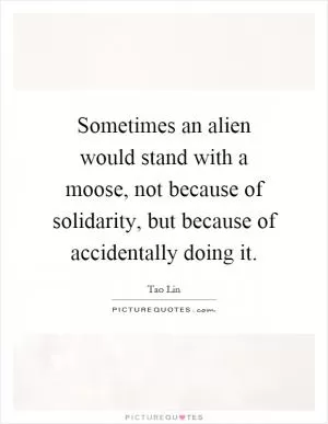 Sometimes an alien would stand with a moose, not because of solidarity, but because of accidentally doing it Picture Quote #1