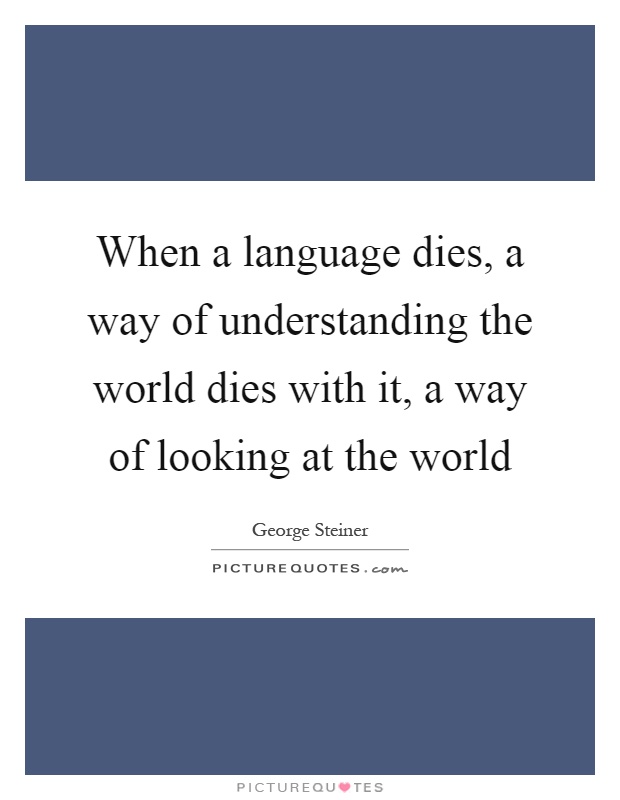 When a language dies, a way of understanding the world dies with it, a way of looking at the world Picture Quote #1