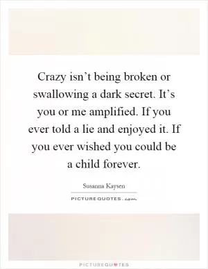Crazy isn’t being broken or swallowing a dark secret. It’s you or me amplified. If you ever told a lie and enjoyed it. If you ever wished you could be a child forever Picture Quote #1