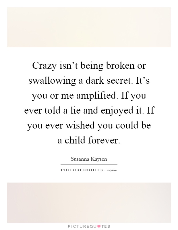 Crazy isn't being broken or swallowing a dark secret. It's you or me amplified. If you ever told a lie and enjoyed it. If you ever wished you could be a child forever Picture Quote #1