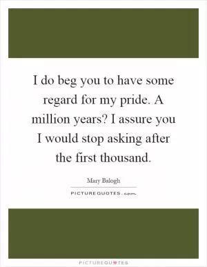 I do beg you to have some regard for my pride. A million years? I assure you I would stop asking after the first thousand Picture Quote #1