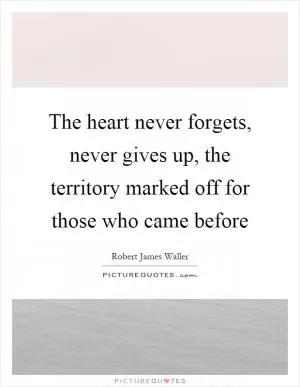 The heart never forgets, never gives up, the territory marked off for those who came before Picture Quote #1