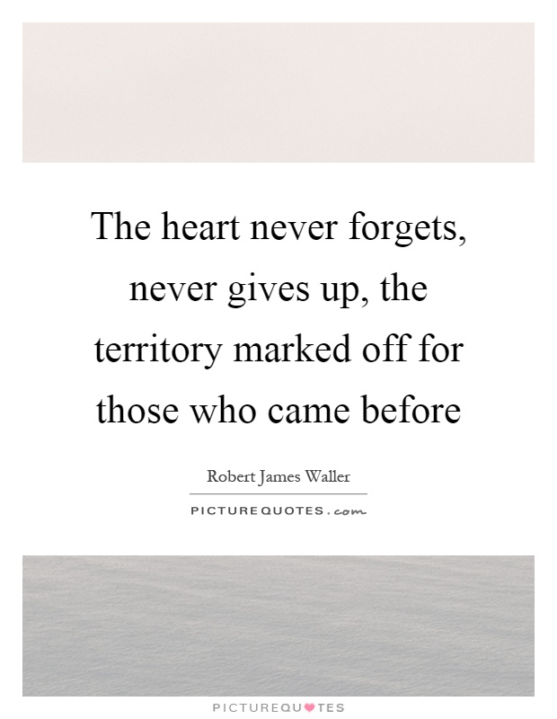 The heart never forgets, never gives up, the territory marked off for those who came before Picture Quote #1