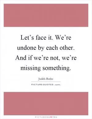 Let’s face it. We’re undone by each other. And if we’re not, we’re missing something Picture Quote #1