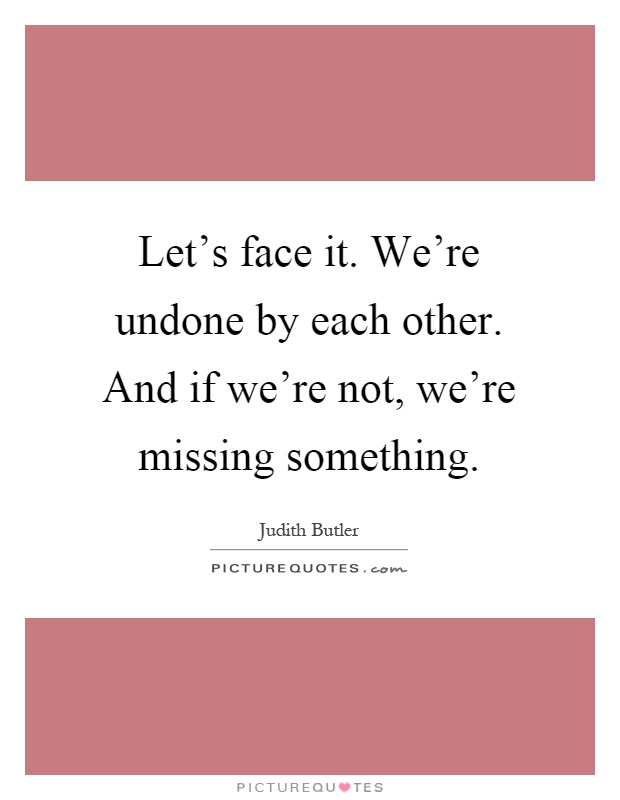 Let's face it. We're undone by each other. And if we're not, we're missing something Picture Quote #1