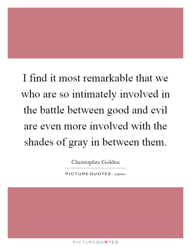 I find it most remarkable that we who are so intimately involved in the battle between good and evil are even more involved with the shades of gray in between them Picture Quote #1
