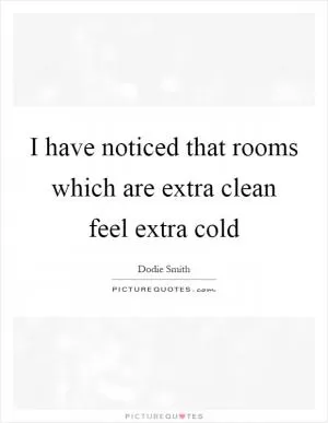 I have noticed that rooms which are extra clean feel extra cold Picture Quote #1