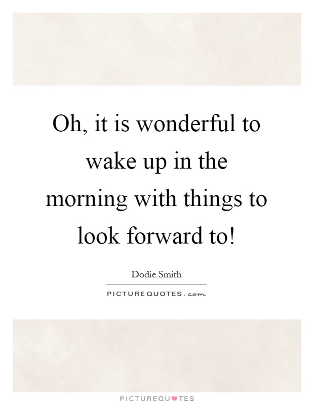 Oh, it is wonderful to wake up in the morning with things to look forward to! Picture Quote #1