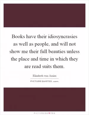 Books have their idiosyncrasies as well as people, and will not show me their full beauties unless the place and time in which they are read suits them Picture Quote #1