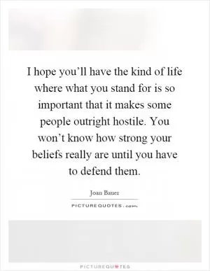 I hope you’ll have the kind of life where what you stand for is so important that it makes some people outright hostile. You won’t know how strong your beliefs really are until you have to defend them Picture Quote #1