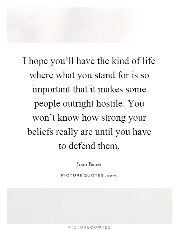 I hope you'll have the kind of life where what you stand for is so important that it makes some people outright hostile. You won't know how strong your beliefs really are until you have to defend them Picture Quote #1