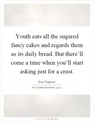 Youth eats all the sugared fancy cakes and regards them as its daily bread. But there’ll come a time when you’ll start asking just for a crust Picture Quote #1