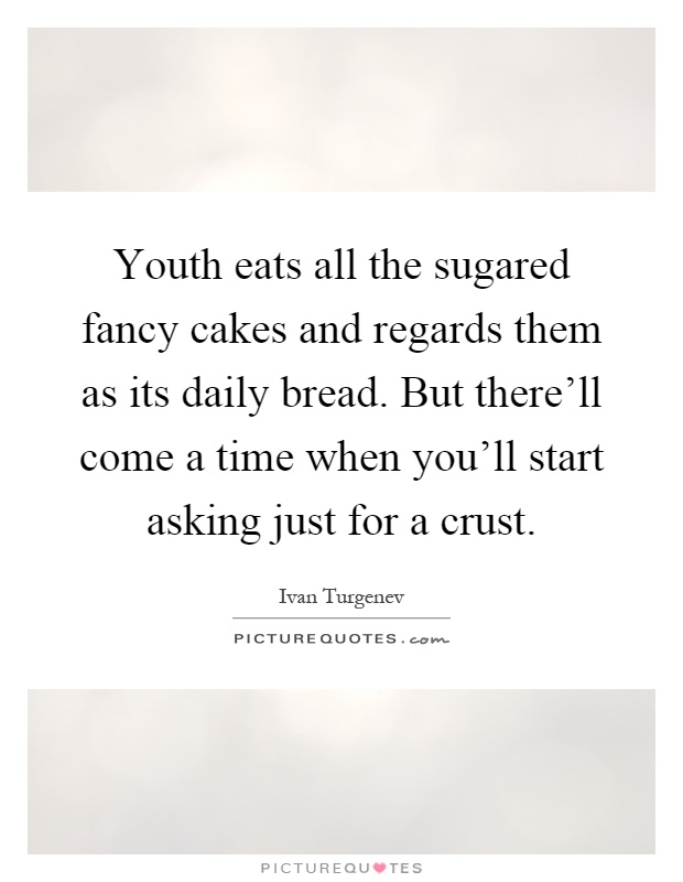 Youth eats all the sugared fancy cakes and regards them as its daily bread. But there'll come a time when you'll start asking just for a crust Picture Quote #1