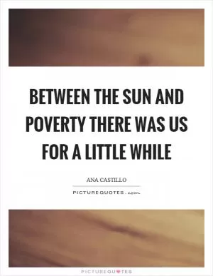 Between the sun and poverty there was us for a little while Picture Quote #1