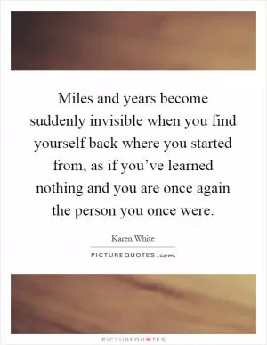 Miles and years become suddenly invisible when you find yourself back where you started from, as if you’ve learned nothing and you are once again the person you once were Picture Quote #1