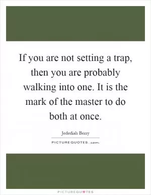 If you are not setting a trap, then you are probably walking into one. It is the mark of the master to do both at once Picture Quote #1