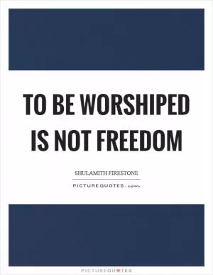 To be worshiped is not freedom Picture Quote #1
