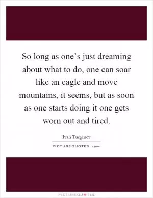 So long as one’s just dreaming about what to do, one can soar like an eagle and move mountains, it seems, but as soon as one starts doing it one gets worn out and tired Picture Quote #1
