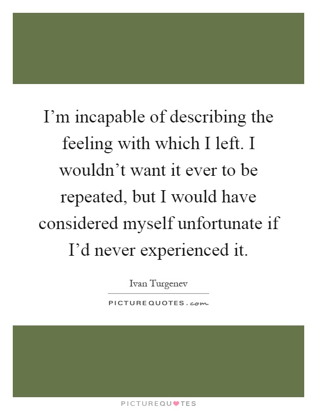 I'm incapable of describing the feeling with which I left. I wouldn't want it ever to be repeated, but I would have considered myself unfortunate if I'd never experienced it Picture Quote #1