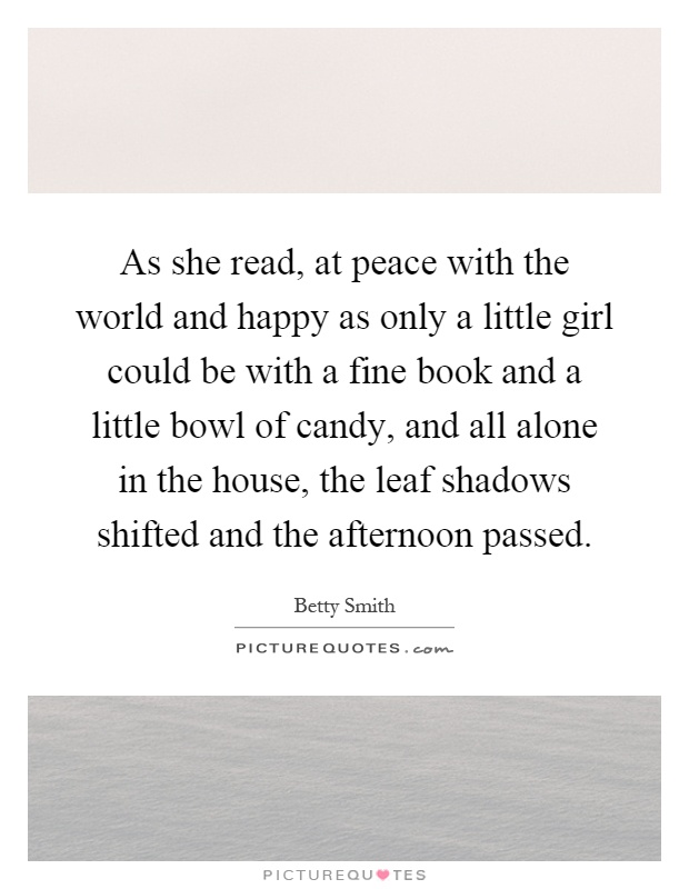 As she read, at peace with the world and happy as only a little girl could be with a fine book and a little bowl of candy, and all alone in the house, the leaf shadows shifted and the afternoon passed Picture Quote #1