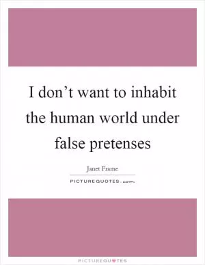 I don’t want to inhabit the human world under false pretenses Picture Quote #1