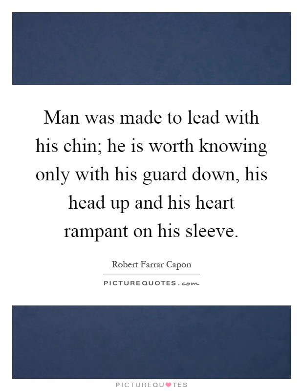 Man was made to lead with his chin; he is worth knowing only with his guard down, his head up and his heart rampant on his sleeve Picture Quote #1