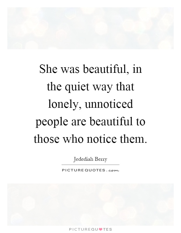 She was beautiful, in the quiet way that lonely, unnoticed people are beautiful to those who notice them Picture Quote #1