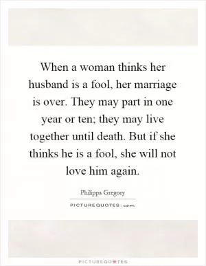 When a woman thinks her husband is a fool, her marriage is over. They may part in one year or ten; they may live together until death. But if she thinks he is a fool, she will not love him again Picture Quote #1