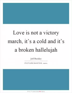 Love is not a victory march, it’s a cold and it’s a broken hallelujah Picture Quote #1