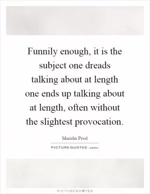 Funnily enough, it is the subject one dreads talking about at length one ends up talking about at length, often without the slightest provocation Picture Quote #1