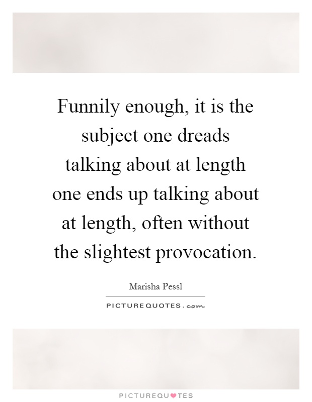 Funnily enough, it is the subject one dreads talking about at length one ends up talking about at length, often without the slightest provocation Picture Quote #1