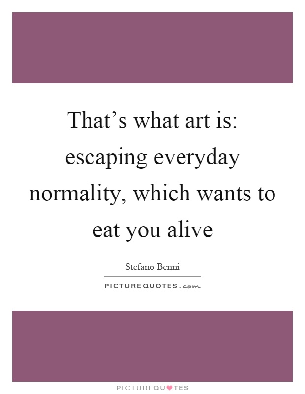 That's what art is: escaping everyday normality, which wants to eat you alive Picture Quote #1