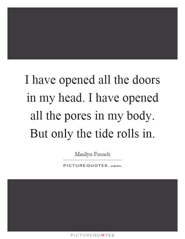 I have opened all the doors in my head. I have opened all the pores in my body. But only the tide rolls in Picture Quote #1