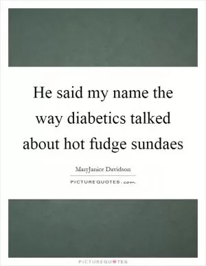 He said my name the way diabetics talked about hot fudge sundaes Picture Quote #1
