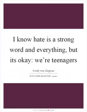 I know hate is a strong word and everything, but its okay: we’re teenagers Picture Quote #1