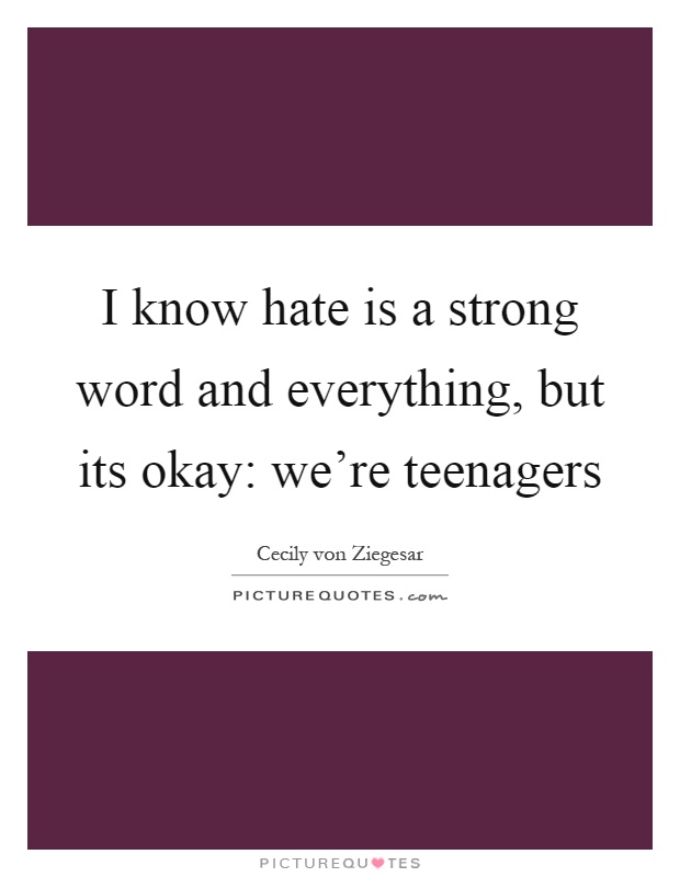I know hate is a strong word and everything, but its okay: we're teenagers Picture Quote #1