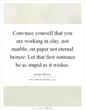 Convince yourself that you are working in clay, not marble, on paper not eternal bronze: Let that first sentence be as stupid as it wishes Picture Quote #1