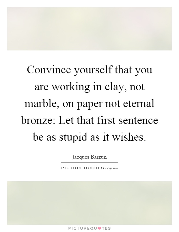 Convince yourself that you are working in clay, not marble, on paper not eternal bronze: Let that first sentence be as stupid as it wishes Picture Quote #1
