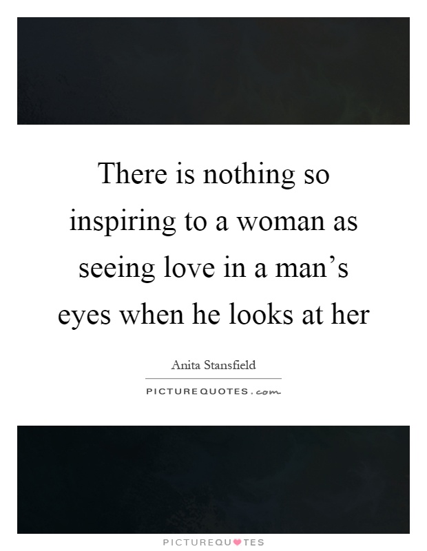 There is nothing so inspiring to a woman as seeing love in a man's eyes when he looks at her Picture Quote #1
