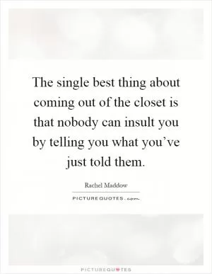 The single best thing about coming out of the closet is that nobody can insult you by telling you what you’ve just told them Picture Quote #1