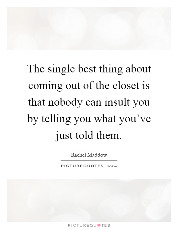 The single best thing about coming out of the closet is that nobody can insult you by telling you what you've just told them Picture Quote #1