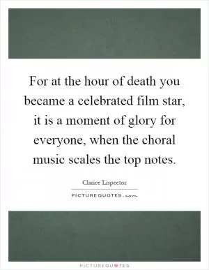 For at the hour of death you became a celebrated film star, it is a moment of glory for everyone, when the choral music scales the top notes Picture Quote #1