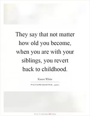 They say that not matter how old you become, when you are with your siblings, you revert back to childhood Picture Quote #1
