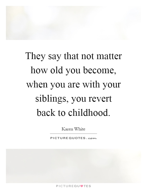 They say that not matter how old you become, when you are with your siblings, you revert back to childhood Picture Quote #1
