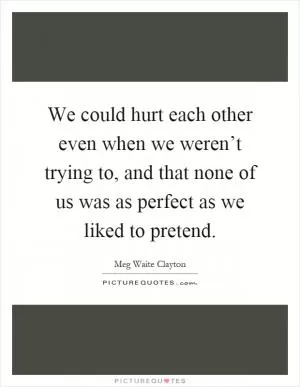We could hurt each other even when we weren’t trying to, and that none of us was as perfect as we liked to pretend Picture Quote #1