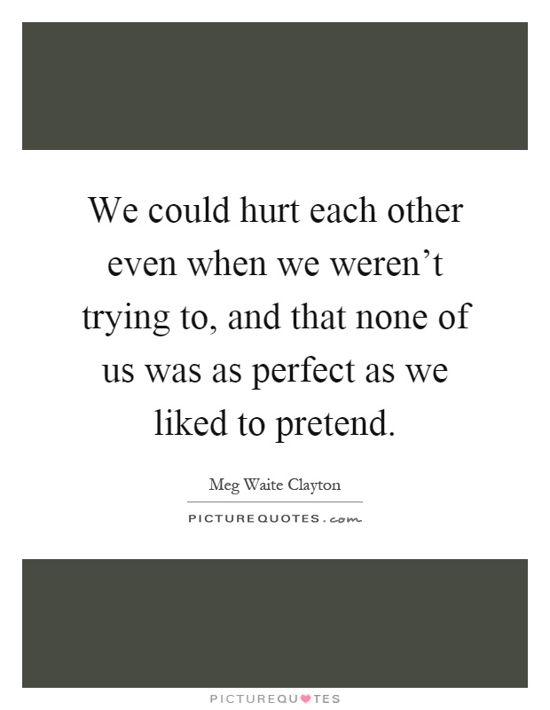 We could hurt each other even when we weren't trying to, and that none of us was as perfect as we liked to pretend Picture Quote #1