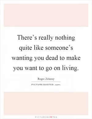 There’s really nothing quite like someone’s wanting you dead to make you want to go on living Picture Quote #1